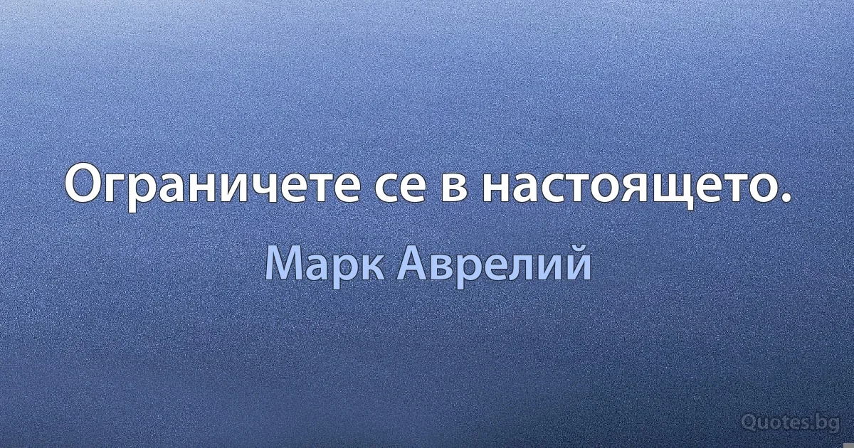 Ограничете се в настоящето. (Марк Аврелий)