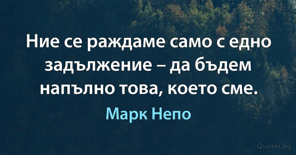 Ние се раждаме само с едно задължение – да бъдем напълно това, което сме. (Марк Непо)