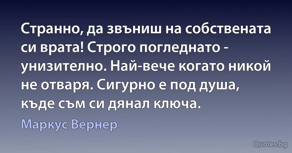 Странно, да звъниш на собствената си врата! Строго погледнато - унизително. Най-вече когато никой не отваря. Сигурно е под душа, къде съм си дянал ключа. (Маркус Вернер)