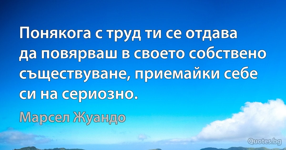 Понякога с труд ти се отдава да повярваш в своето собствено съществуване, приемайки себе си на сериозно. (Марсел Жуандо)