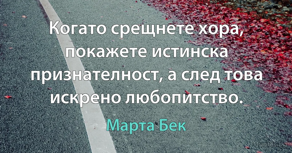 Когато срещнете хора, покажете истинска признателност, а след това искрено любопитство. (Марта Бек)