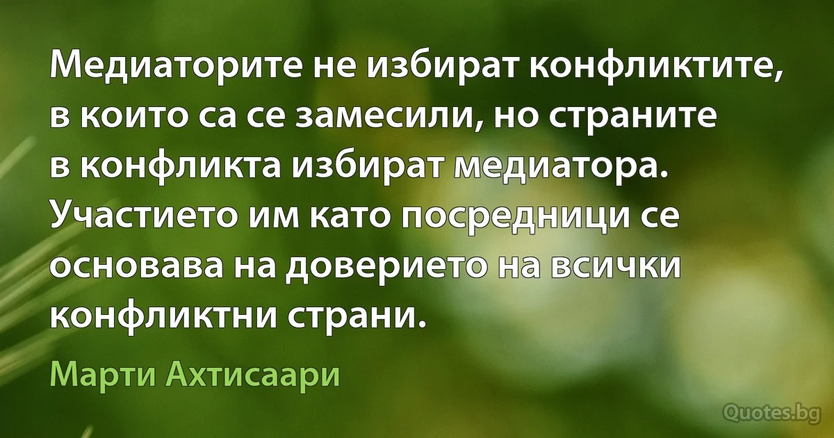 Медиаторите не избират конфликтите, в които са се замесили, но страните в конфликта избират медиатора. Участието им като посредници се основава на доверието на всички конфликтни страни. (Марти Ахтисаари)