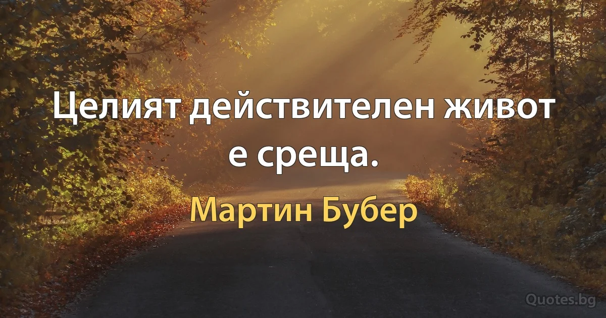 Целият действителен живот е среща. (Мартин Бубер)