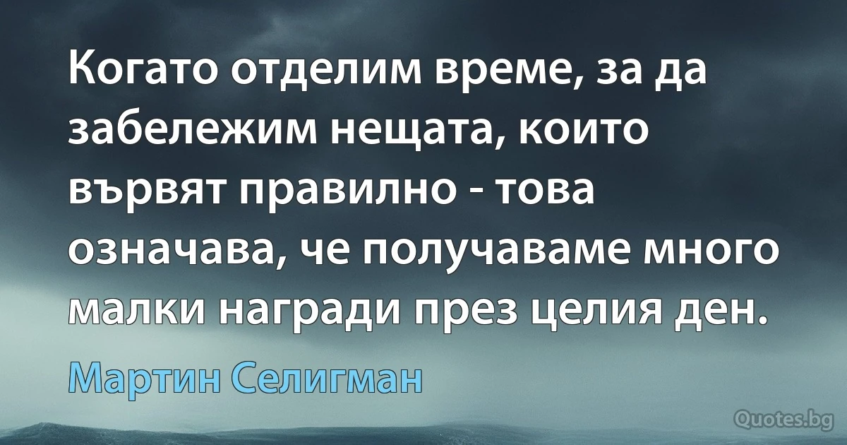 Когато отделим време, за да забележим нещата, които вървят правилно - това означава, че получаваме много малки награди през целия ден. (Мартин Селигман)