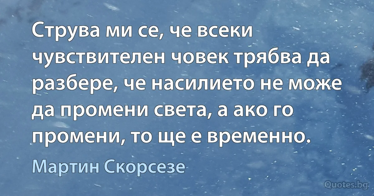 Струва ми се, че всеки чувствителен човек трябва да разбере, че насилието не може да промени света, а ако го промени, то ще е временно. (Мартин Скорсезе)