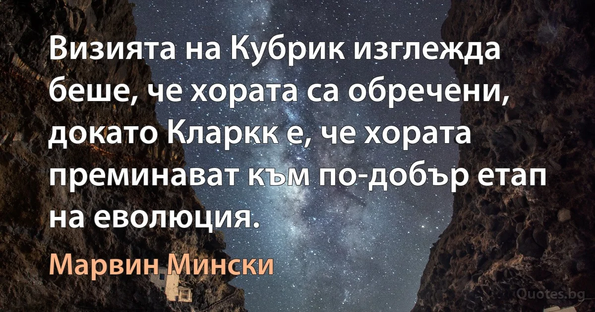 Визията на Кубрик изглежда беше, че хората са обречени, докато Кларкк е, че хората преминават към по-добър етап на еволюция. (Марвин Мински)