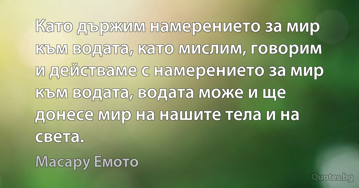 Като държим намерението за мир към водата, като мислим, говорим и действаме с намерението за мир към водата, водата може и ще донесе мир на нашите тела и на света. (Масару Емото)