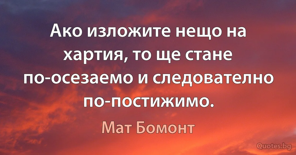 Ако изложите нещо на хартия, то ще стане по-осезаемо и следователно по-постижимо. (Мат Бомонт)