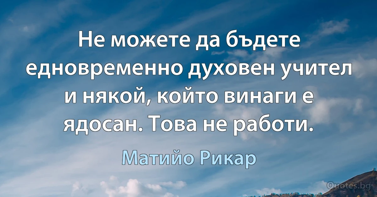 Не можете да бъдете едновременно духовен учител и някой, който винаги е ядосан. Това не работи. (Матийо Рикар)