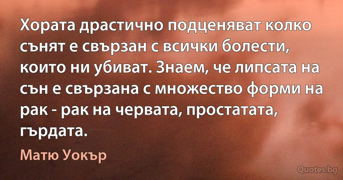 Хората драстично подценяват колко сънят е свързан с всички болести, които ни убиват. Знаем, че липсата на сън е свързана с множество форми на рак - рак на червата, простатата, гърдата. (Матю Уокър)