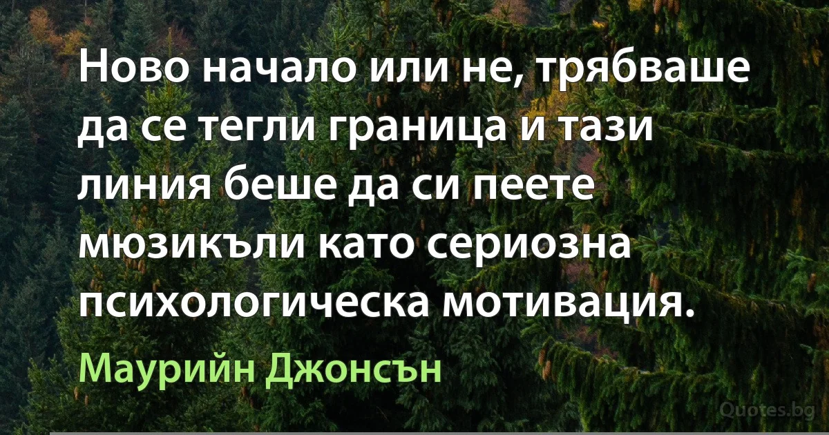 Ново начало или не, трябваше да се тегли граница и тази линия беше да си пеете мюзикъли като сериозна психологическа мотивация. (Маурийн Джонсън)