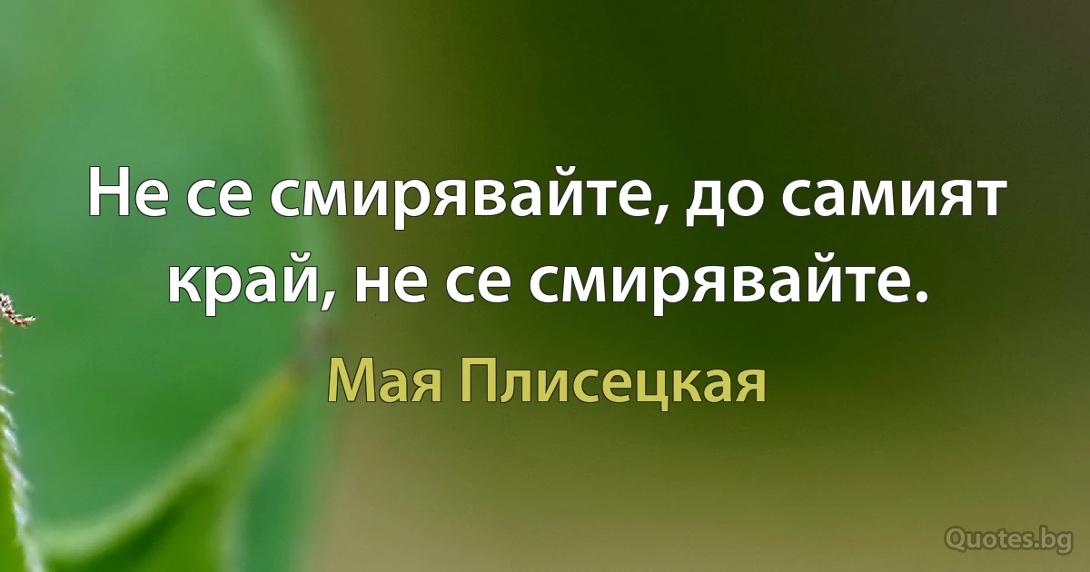 Не се смирявайте, до самият край, не се смирявайте. (Мая Плисецкая)