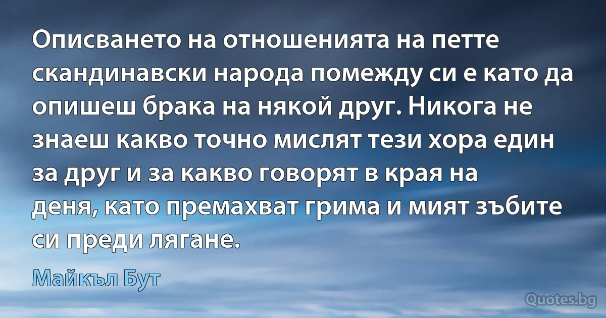 Описването на отношенията на петте скандинавски народа помежду си е като да опишеш брака на някой друг. Никога не знаеш какво точно мислят тези хора един за друг и за какво говорят в края на деня, като премахват грима и мият зъбите си преди лягане. (Майкъл Бут)