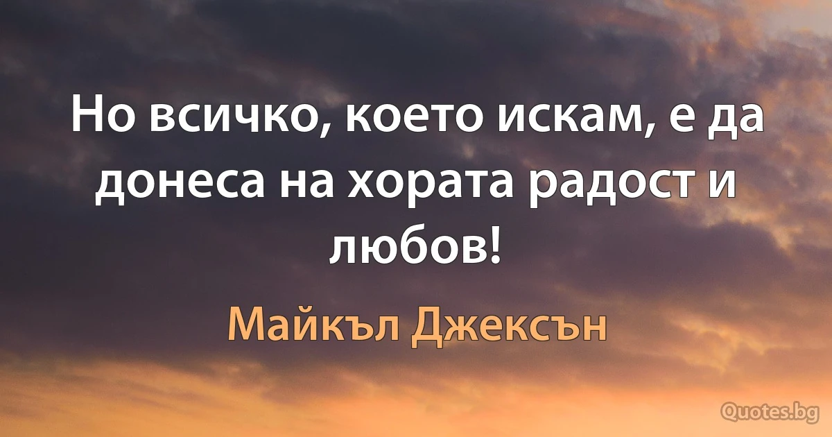 Но всичко, което искам, е да донеса на хората радост и любов! (Майкъл Джексън)