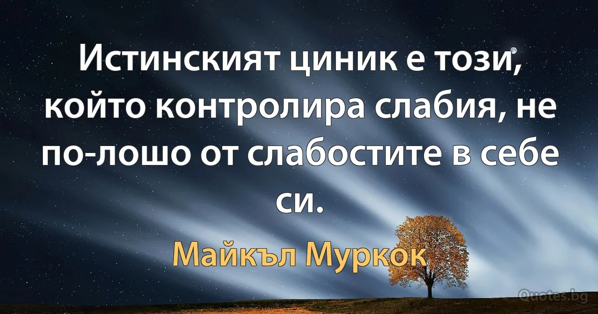 Истинският циник е този, който контролира слабия, не по-лошо от слабостите в себе си. (Майкъл Муркок)