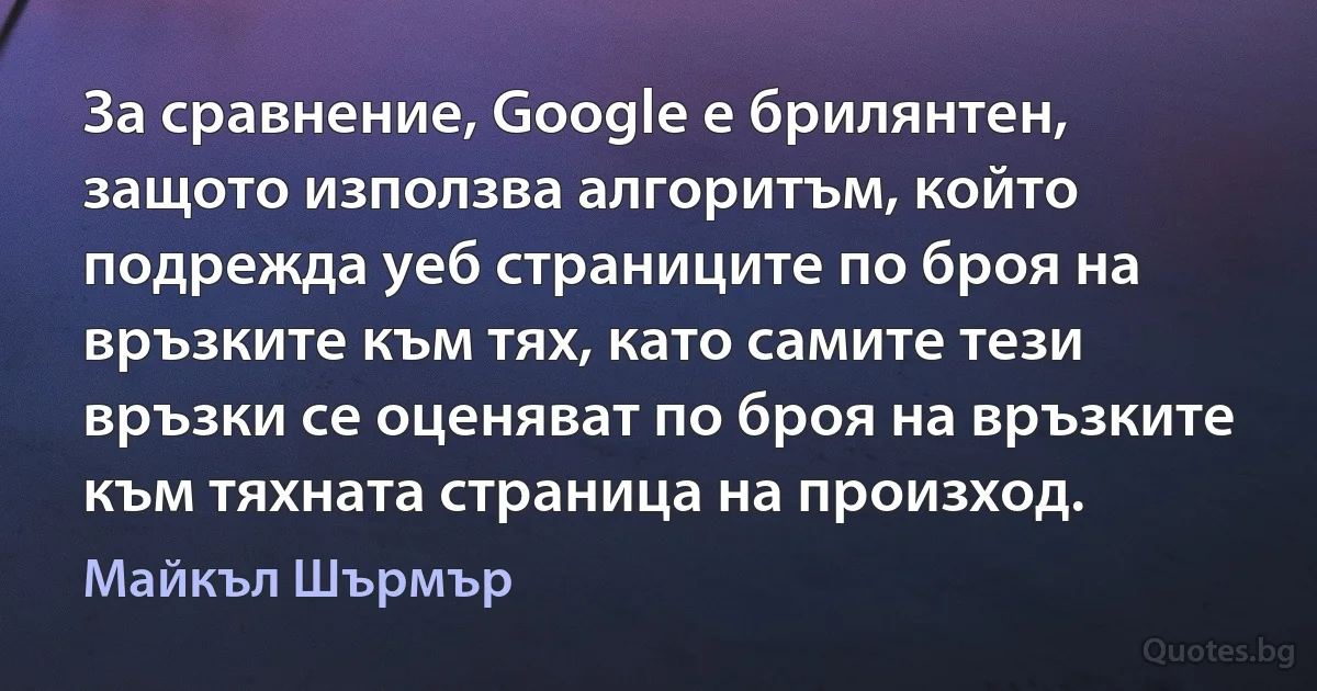 За сравнение, Google е брилянтен, защото използва алгоритъм, който подрежда уеб страниците по броя на връзките към тях, като самите тези връзки се оценяват по броя на връзките към тяхната страница на произход. (Майкъл Шърмър)