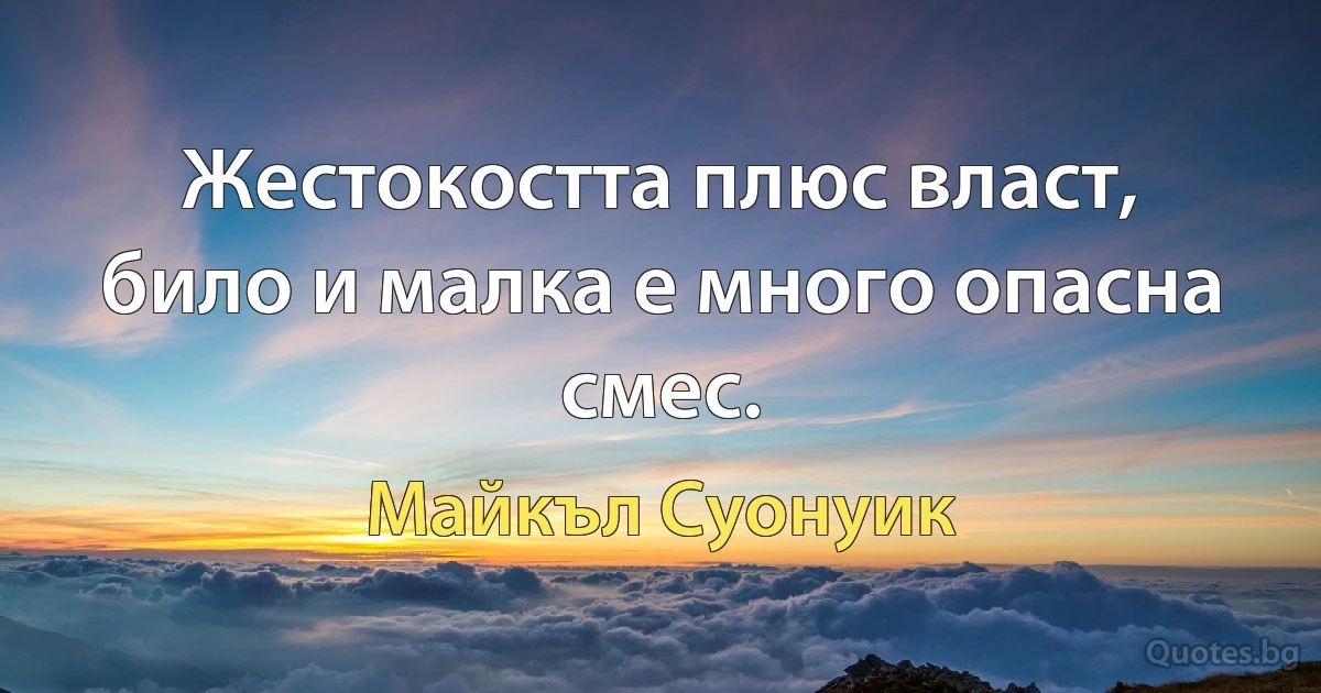 Жестокостта плюс власт, било и малка е много опасна смес. (Майкъл Суонуик)