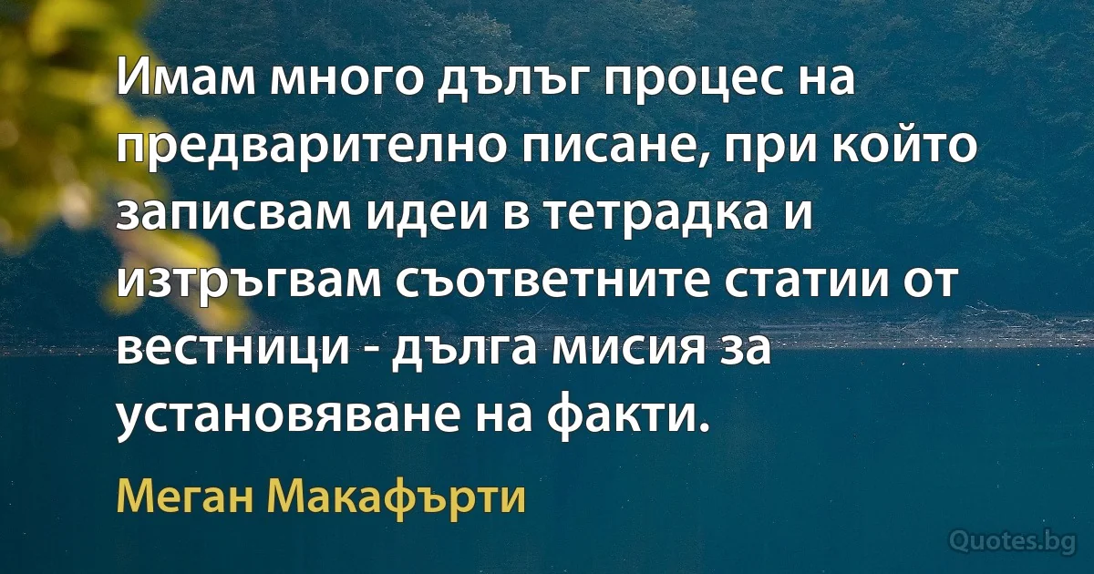 Имам много дълъг процес на предварително писане, при който записвам идеи в тетрадка и изтръгвам съответните статии от вестници - дълга мисия за установяване на факти. (Меган Макафърти)