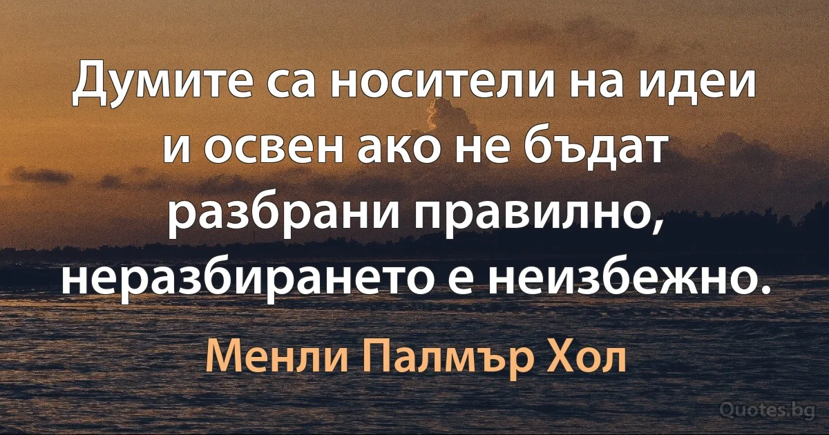 Думите са носители на идеи и освен ако не бъдат разбрани правилно, неразбирането е неизбежно. (Менли Палмър Хол)