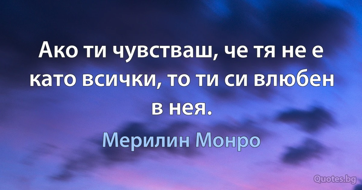 Ако ти чувстваш, че тя не е като всички, то ти си влюбен в нея. (Мерилин Монро)