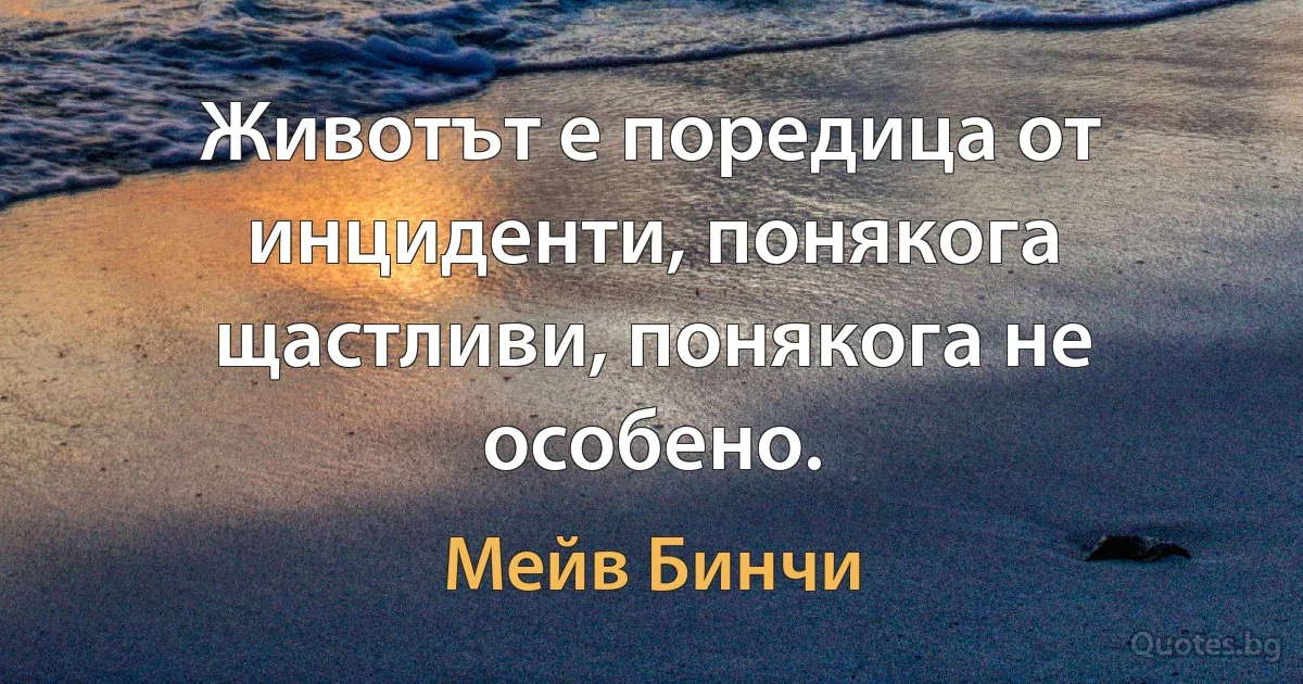 Животът е поредица от инциденти, понякога щастливи, понякога не особено. (Мейв Бинчи)