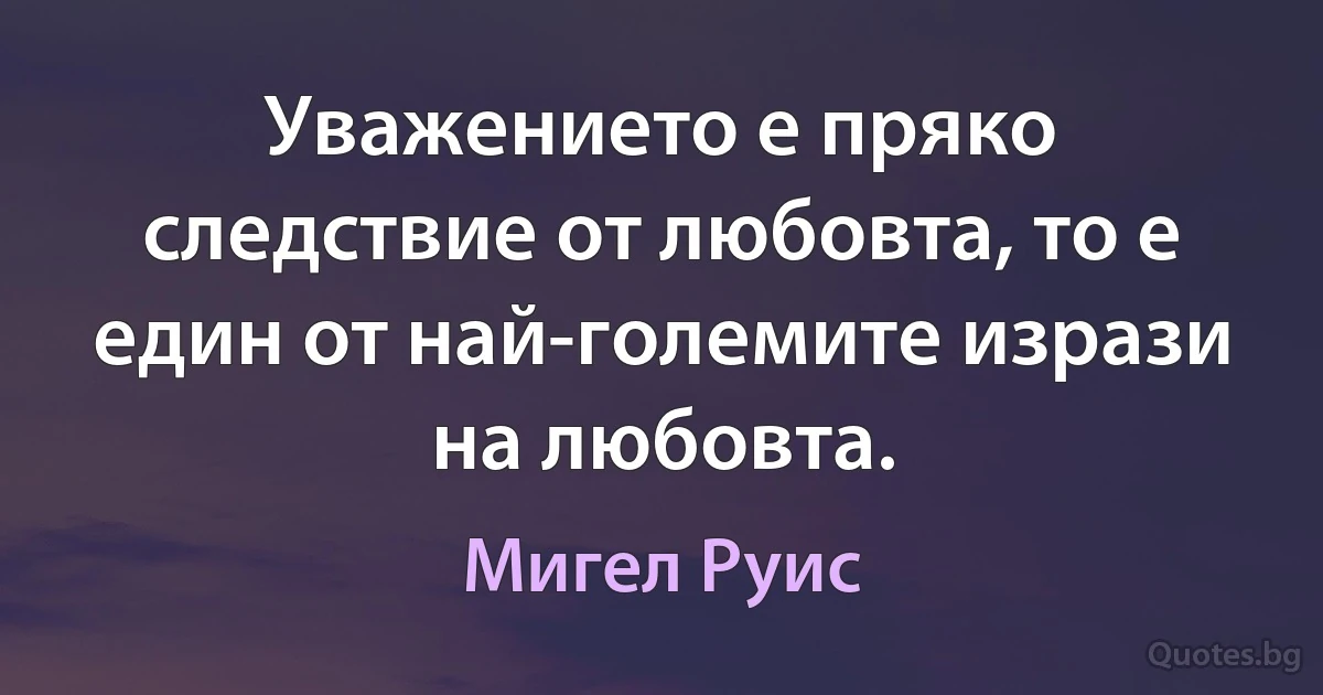 Уважението е пряко следствие от любовта, то е един от най-големите изрази на любовта. (Мигел Руис)