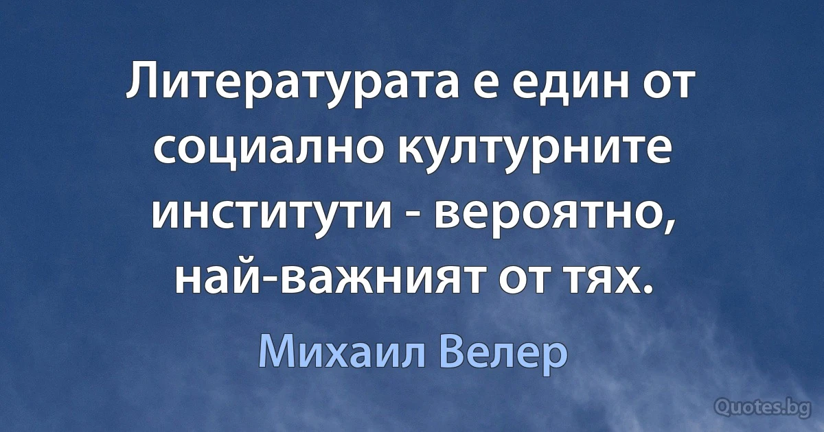 Литературата е един от социално културните институти - вероятно, най-важният от тях. (Михаил Велер)