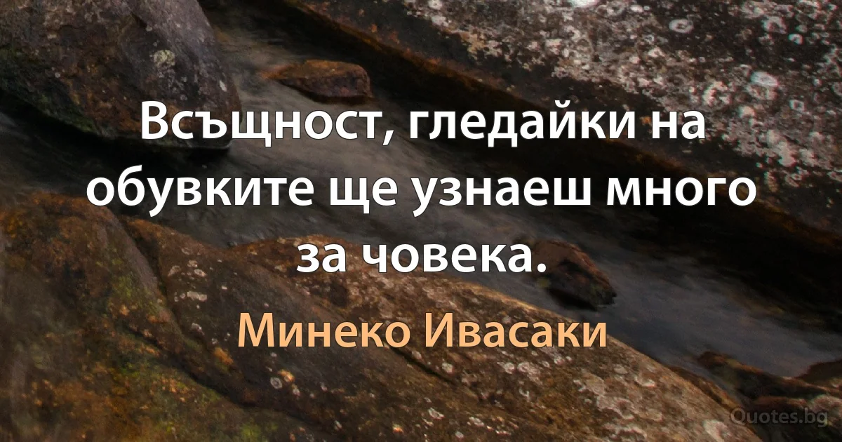 Всъщност, гледайки на обувките ще узнаеш много за човека. (Минеко Ивасаки)