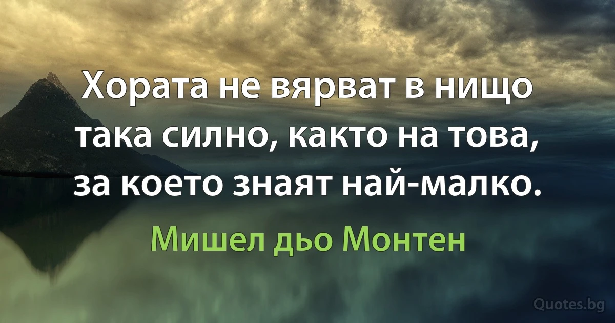 Хората не вярват в нищо така силно, както на това, за което знаят най-малко. (Мишел дьо Монтен)