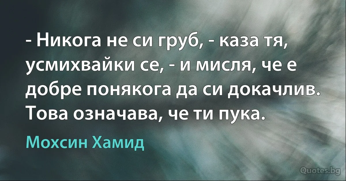 - Никога не си груб, - каза тя, усмихвайки се, - и мисля, че е добре понякога да си докачлив. Това означава, че ти пука. (Мохсин Хамид)