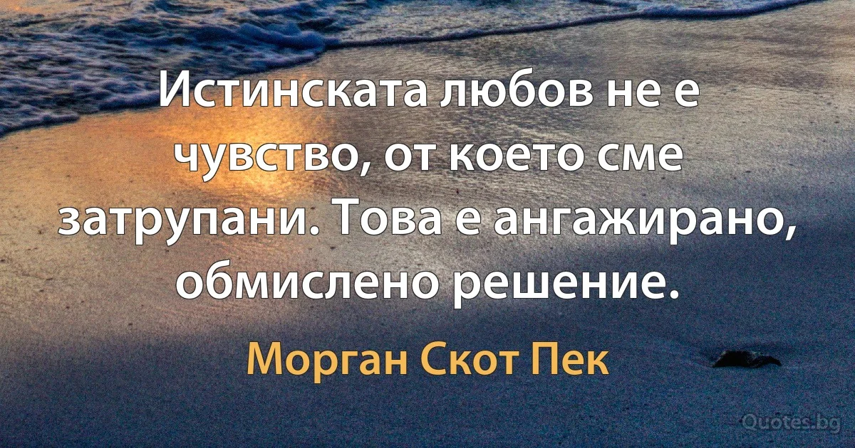 Истинската любов не е чувство, от което сме затрупани. Това е ангажирано, обмислено решение. (Морган Скот Пек)