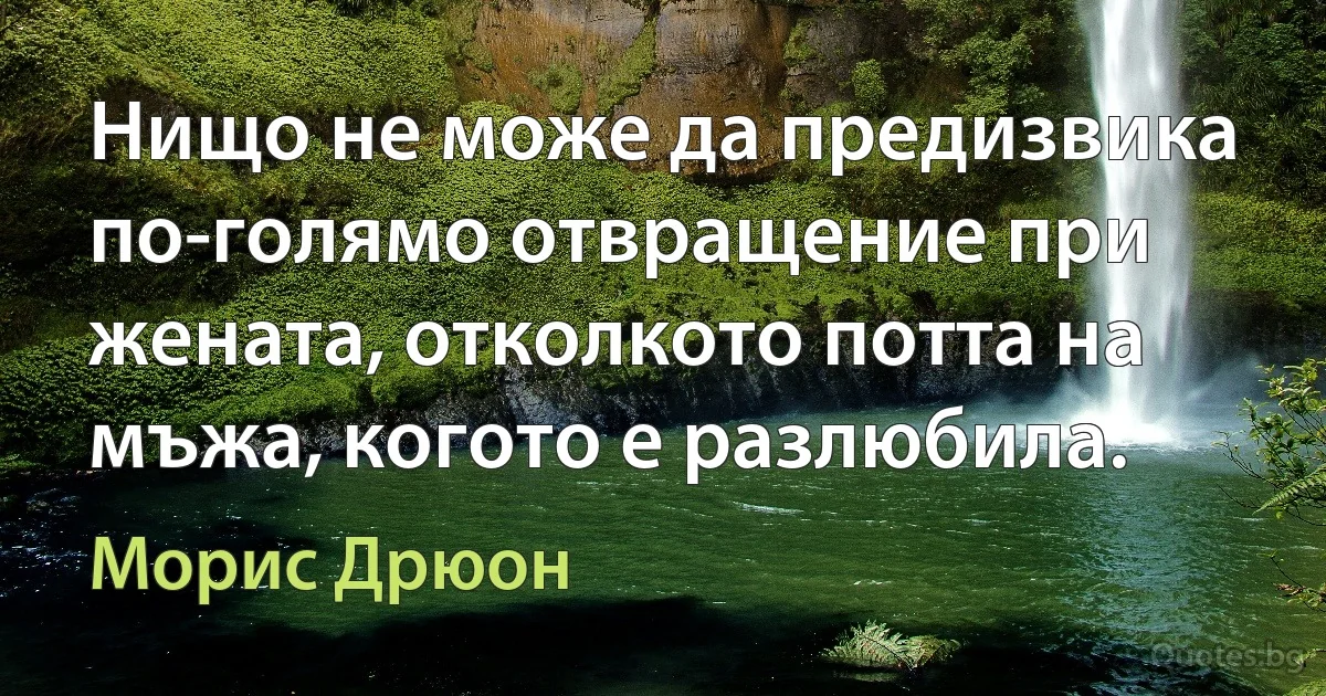 Нищо не може да предизвика по-голямо отвращение при жената, отколкото потта на мъжа, когото е разлюбила. (Морис Дрюон)