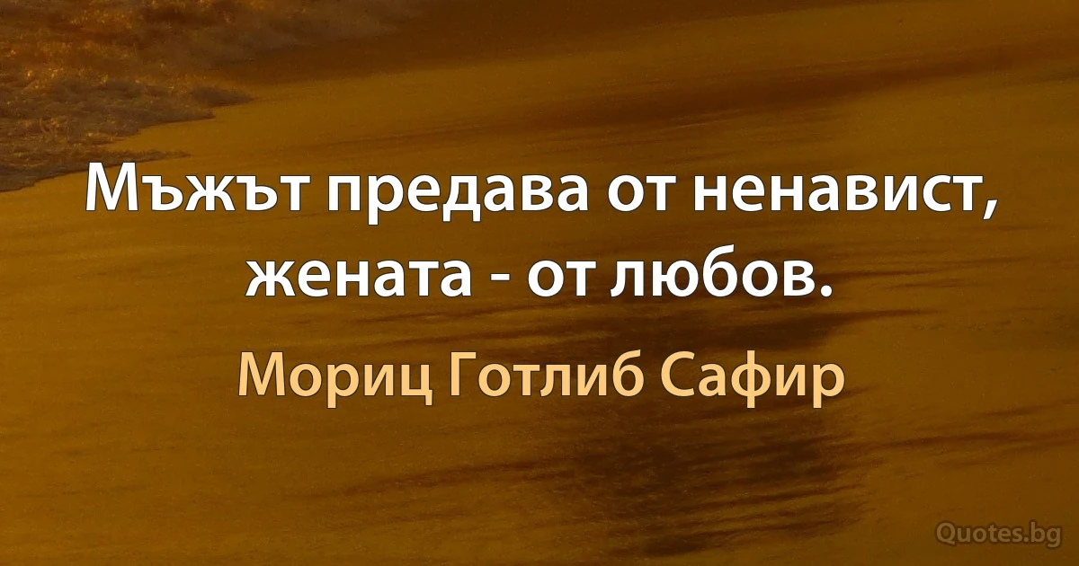 Мъжът предава от ненавист, жената - от любов. (Мориц Готлиб Сафир)