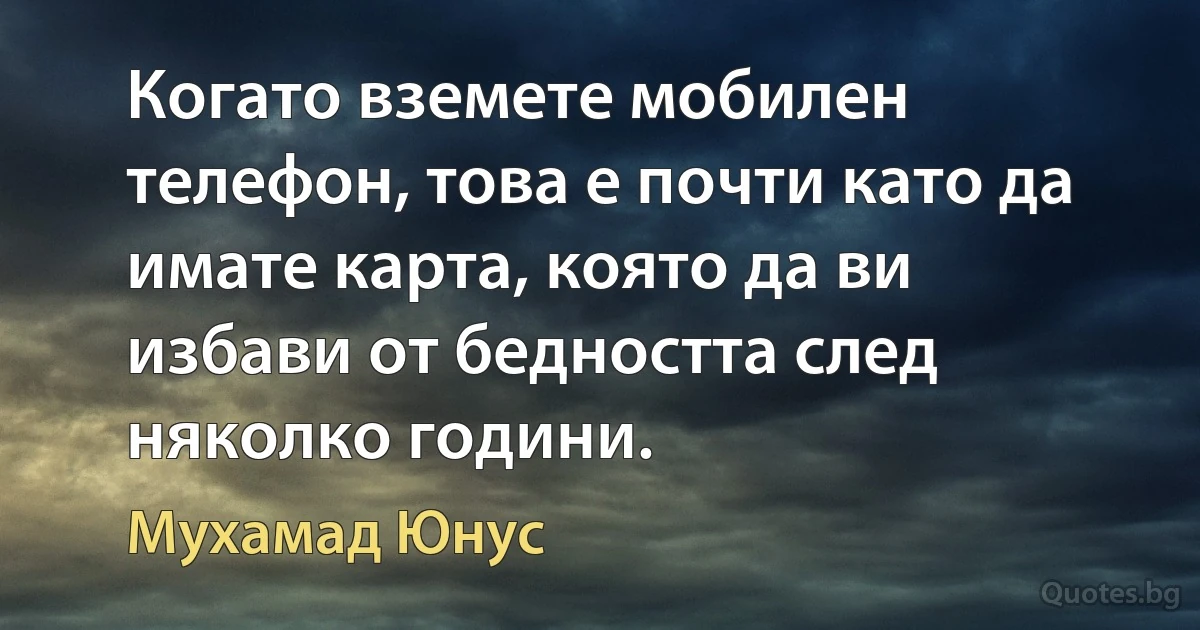 Когато вземете мобилен телефон, това е почти като да имате карта, която да ви избави от бедността след няколко години. (Мухамад Юнус)