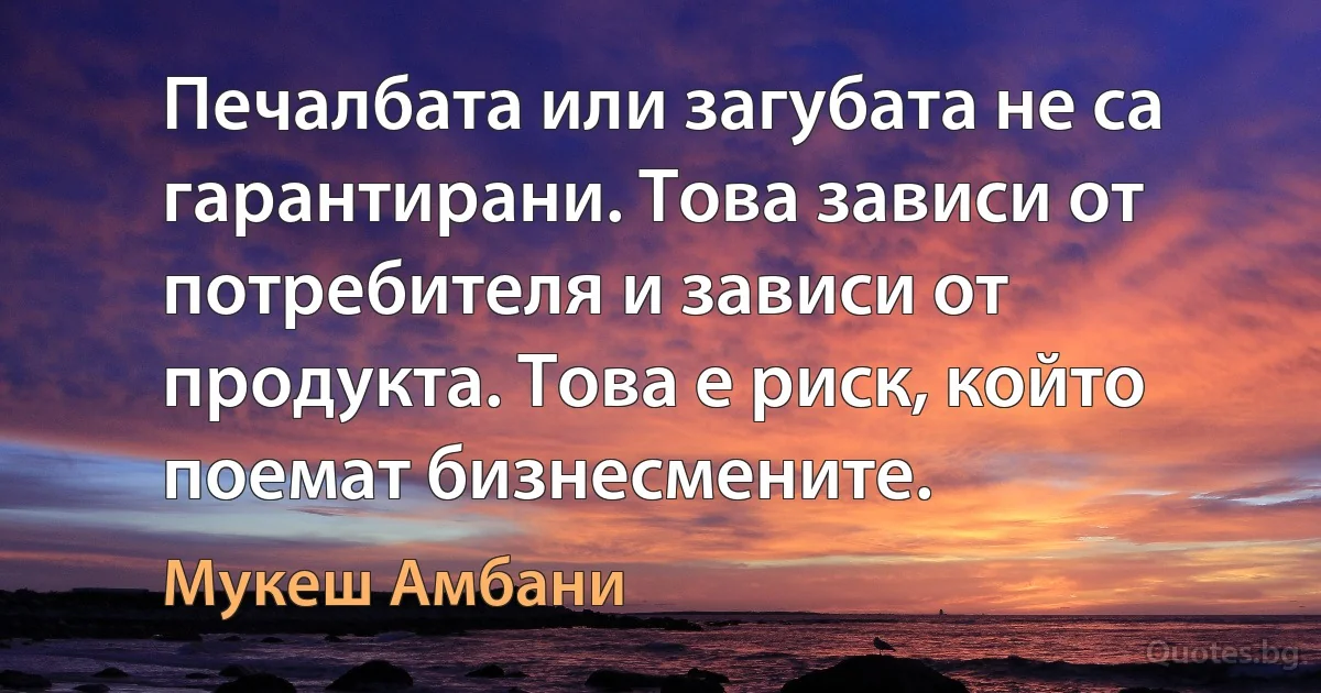 Печалбата или загубата не са гарантирани. Това зависи от потребителя и зависи от продукта. Това е риск, който поемат бизнесмените. (Мукеш Амбани)