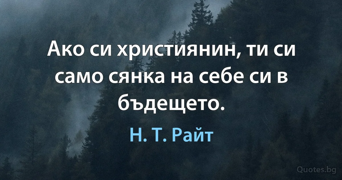 Ако си християнин, ти си само сянка на себе си в бъдещето. (Н. Т. Райт)