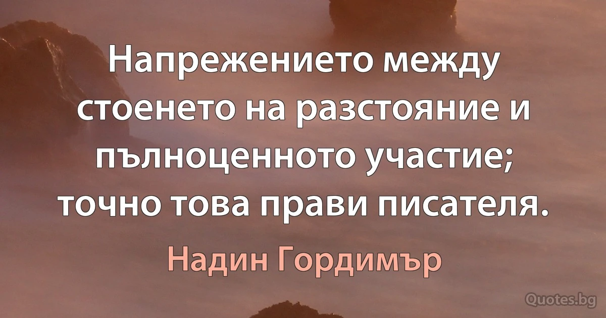 Напрежението между стоенето на разстояние и пълноценното участие; точно това прави писателя. (Надин Гордимър)