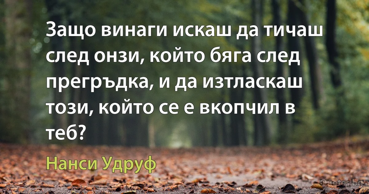 Защо винаги искаш да тичаш след онзи, който бяга след прегръдка, и да изтласкаш този, който се е вкопчил в теб? (Нанси Удруф)