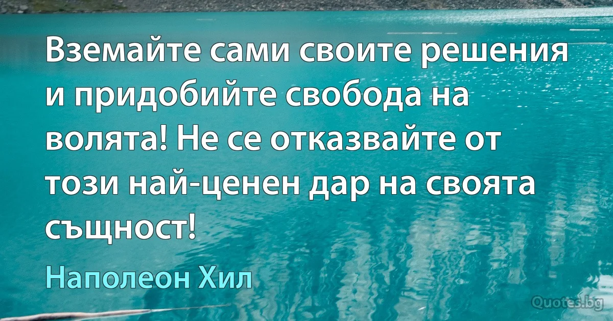 Вземайте сами своите решения и придобийте свобода на волята! Не се отказвайте от този най-ценен дар на своята същност! (Наполеон Хил)