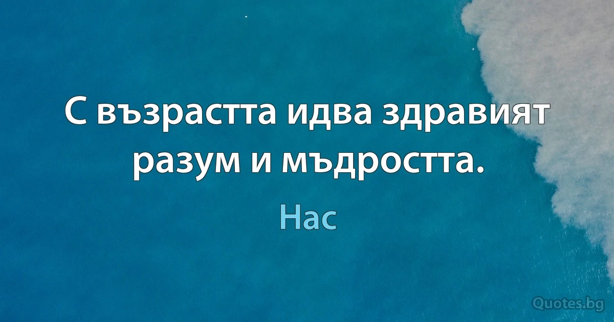 С възрастта идва здравият разум и мъдростта. (Нас)