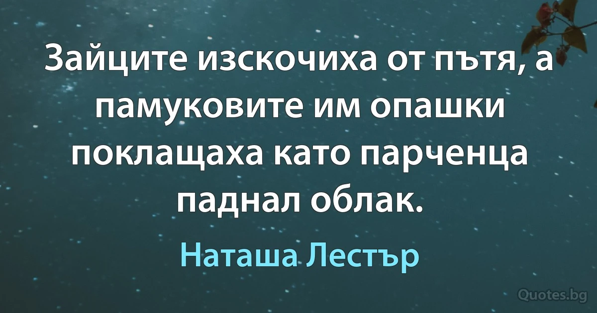 Зайците изскочиха от пътя, а памуковите им опашки поклащаха като парченца паднал облак. (Наташа Лестър)