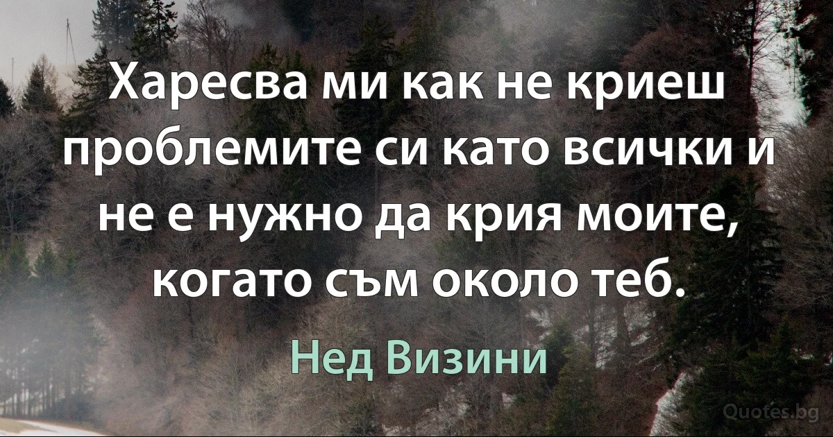 Харесва ми как не криеш проблемите си като всички и не е нужно да крия моите, когато съм около теб. (Нед Визини)