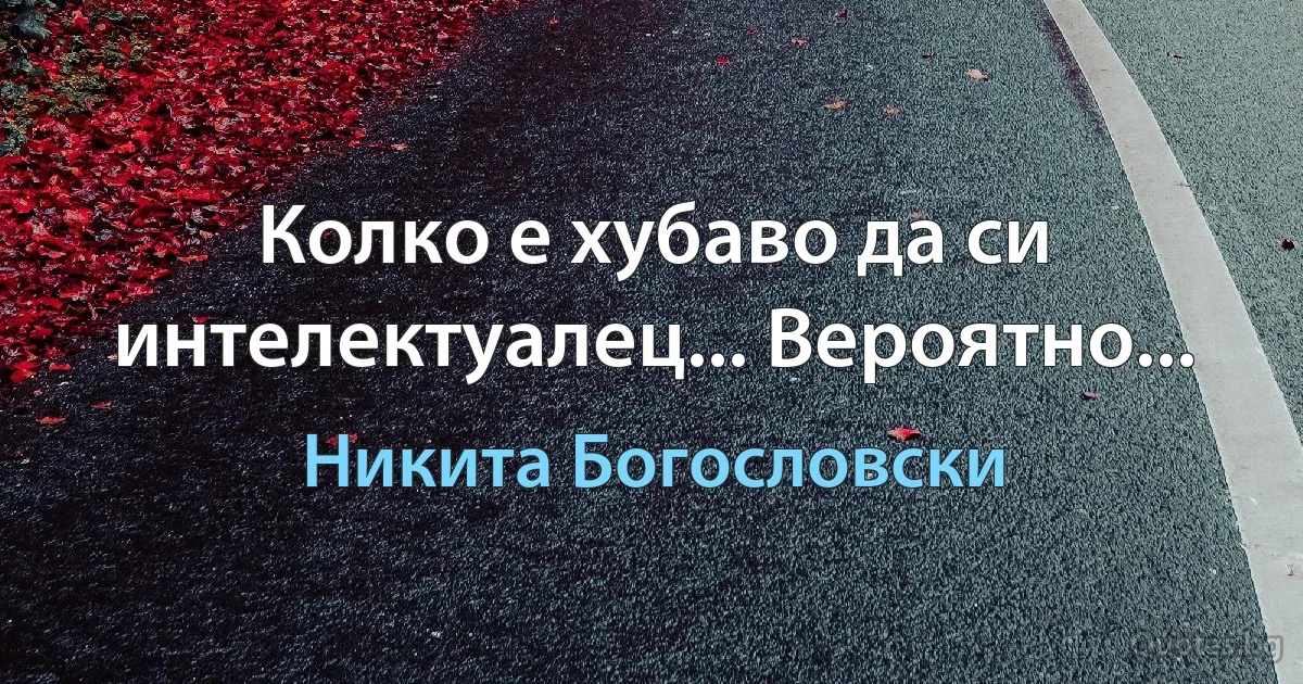 Колко е хубаво да си интелектуалец... Вероятно... (Никита Богословски)