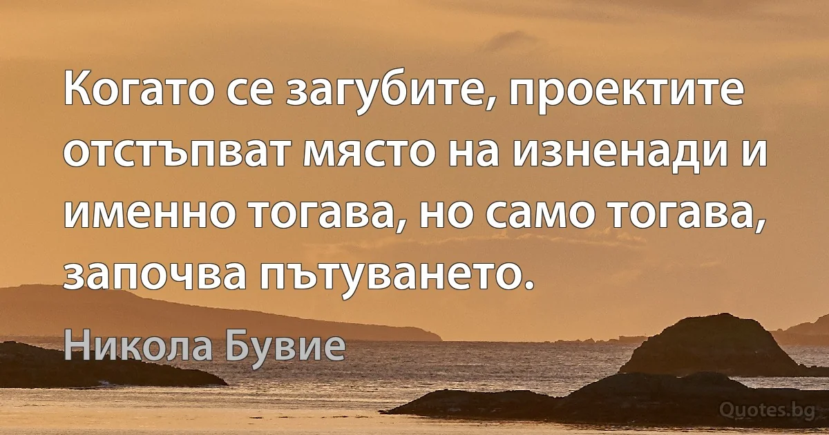 Когато се загубите, проектите отстъпват място на изненади и именно тогава, но само тогава, започва пътуването. (Никола Бувие)