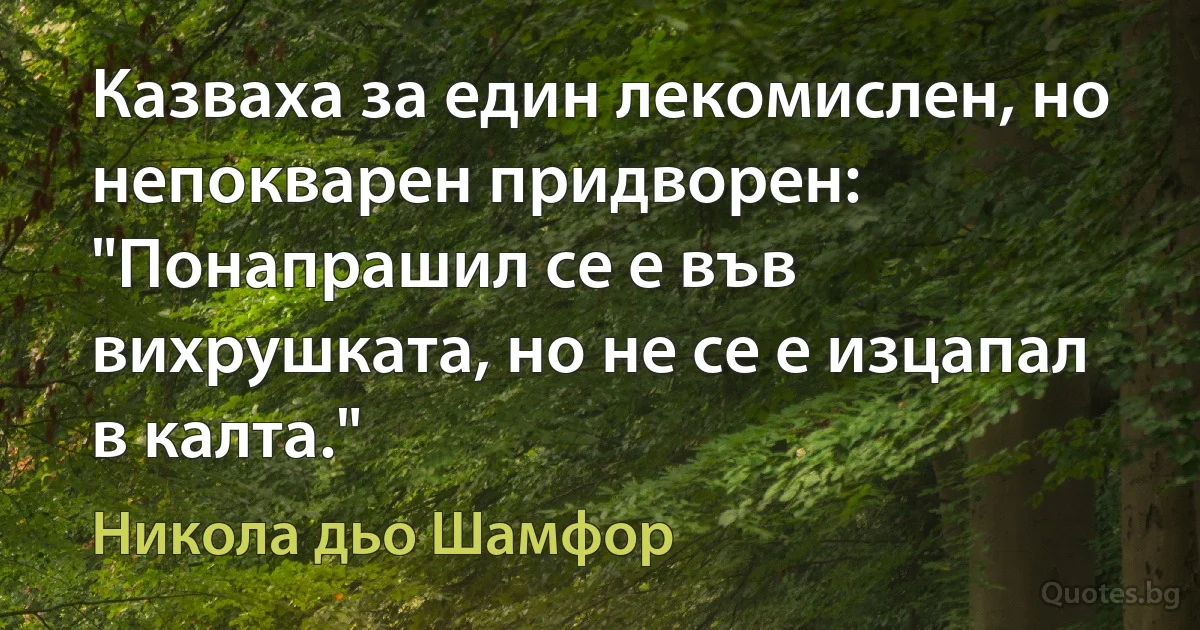 Казваха за един лекомислен, но непокварен придворен: "Понапрашил се е във вихрушката, но не се е изцапал в калта." (Никола дьо Шамфор)