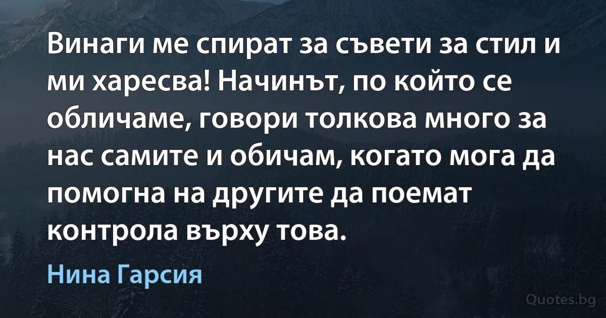 Винаги ме спират за съвети за стил и ми харесва! Начинът, по който се обличаме, говори толкова много за нас самите и обичам, когато мога да помогна на другите да поемат контрола върху това. (Нина Гарсия)