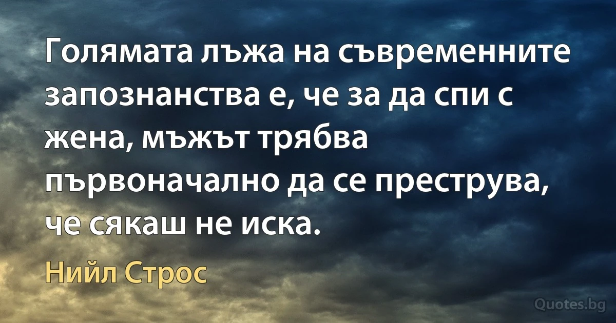 Голямата лъжа на съвременните запознанства е, че за да спи с жена, мъжът трябва първоначално да се преструва, че сякаш не иска. (Нийл Строс)