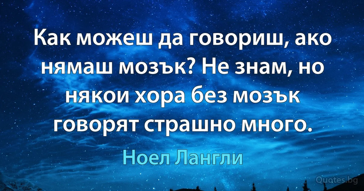 Как можеш да говориш, ако нямаш мозък? Не знам, но някои хора без мозък говорят страшно много. (Ноел Лангли)