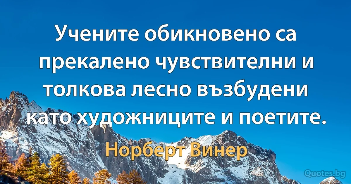 Учените обикновено са прекалено чувствителни и толкова лесно възбудени като художниците и поетите. (Норберт Винер)