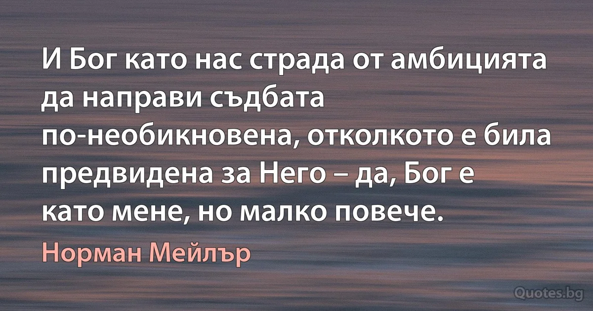 И Бог като нас страда от амбицията да направи съдбата по-необикновена, отколкото е била предвидена за Него – да, Бог е като мене, но малко повече. (Норман Мейлър)